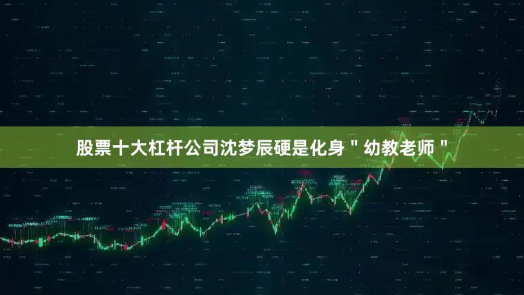 股票十大杠杆公司沈梦辰硬是化身＂幼教老师＂