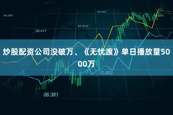 炒股配资公司没破万、《无忧渡》单日播放量5000万