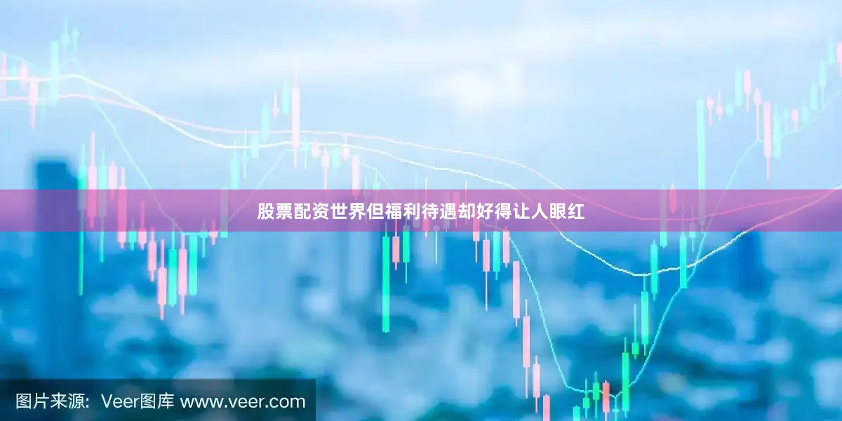 股票配资世界但福利待遇却好得让人眼红