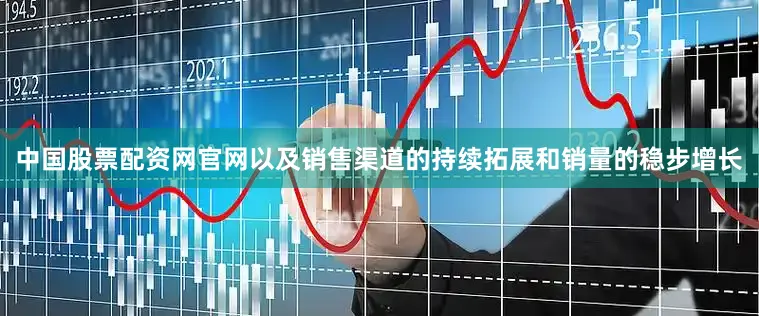 中国股票配资网官网以及销售渠道的持续拓展和销量的稳步增长