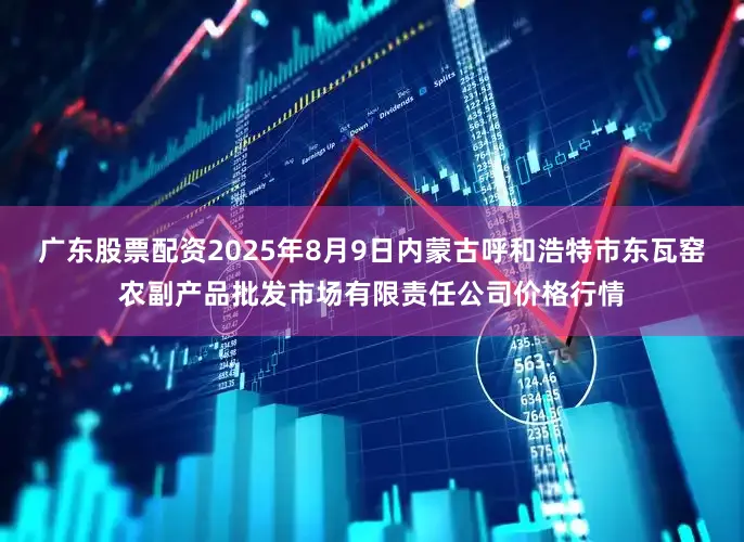 广东股票配资2025年8月9日内蒙古呼和浩特市东瓦窑农副产品批发市场有限责任公司价格行情