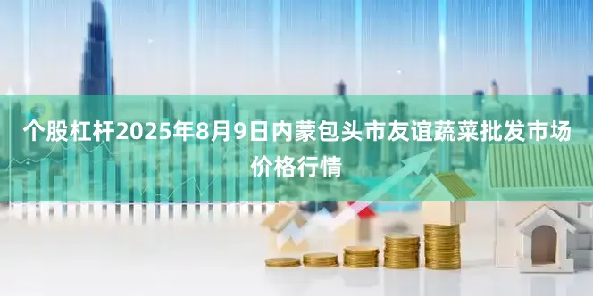 个股杠杆2025年8月9日内蒙包头市友谊蔬菜批发市场价格行情