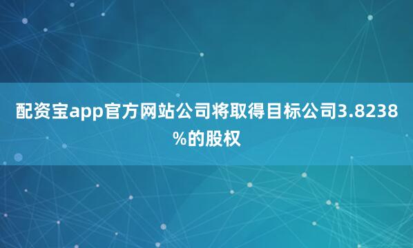 配资宝app官方网站公司将取得目标公司3.8238%的股权