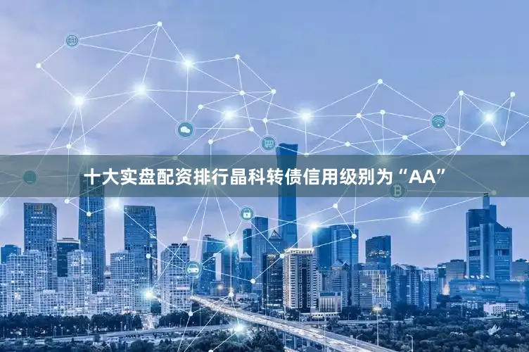 十大实盘配资排行晶科转债信用级别为“AA”