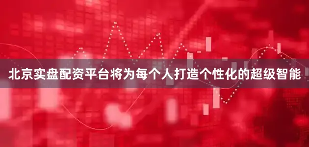 北京实盘配资平台将为每个人打造个性化的超级智能