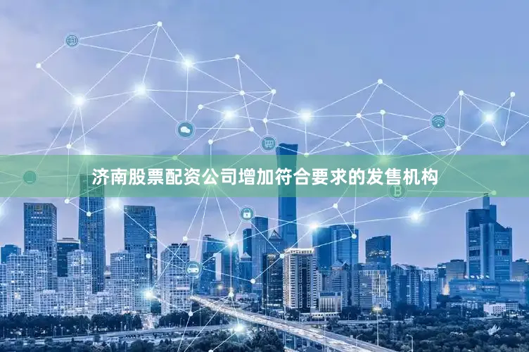 济南股票配资公司增加符合要求的发售机构