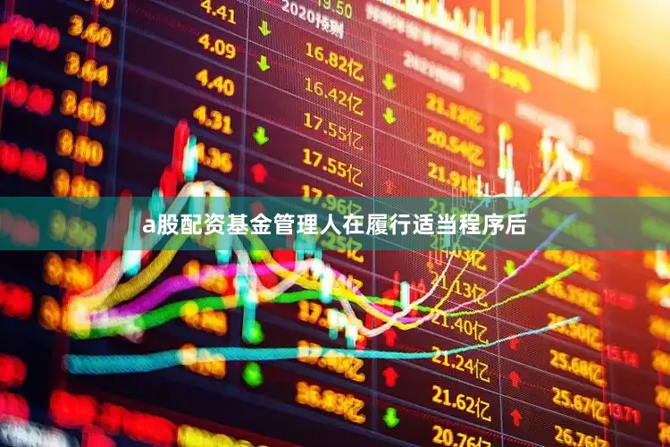a股配资基金管理人在履行适当程序后