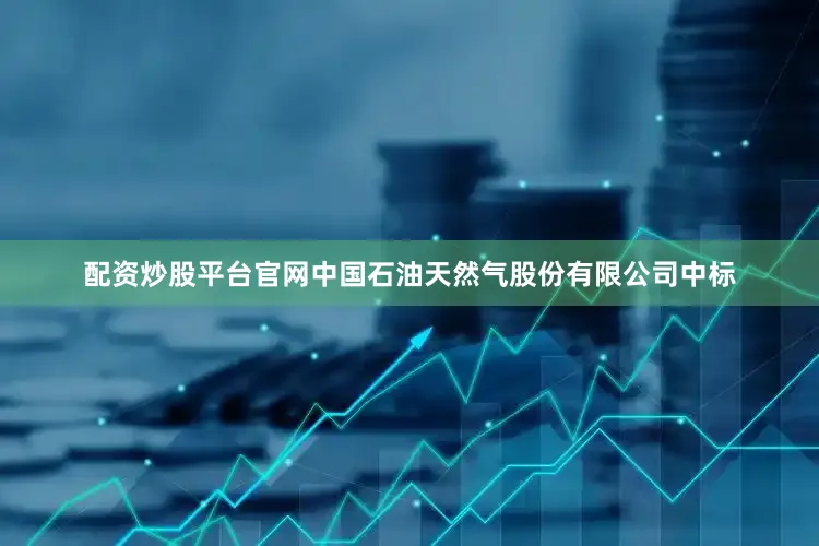 配资炒股平台官网中国石油天然气股份有限公司中标