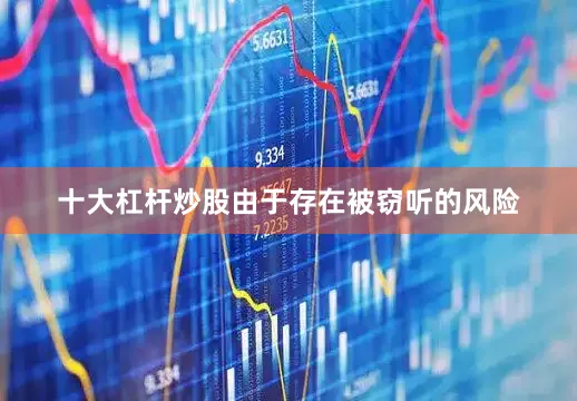 十大杠杆炒股由于存在被窃听的风险