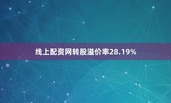 线上配资网转股溢价率28.19%