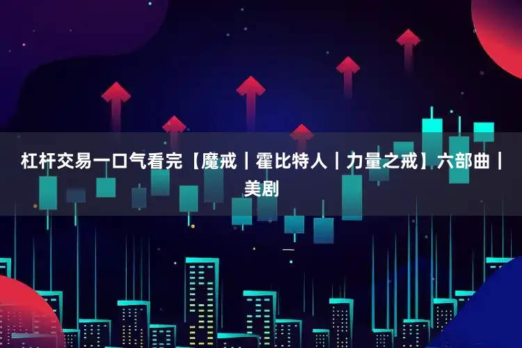 杠杆交易一口气看完【魔戒｜霍比特人｜力量之戒】六部曲｜美剧
