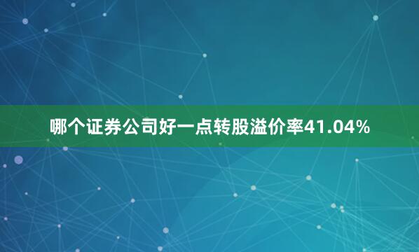 哪个证券公司好一点转股溢价率41.04%