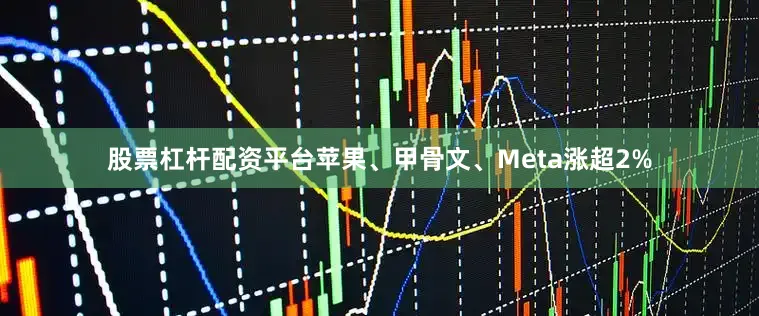股票杠杆配资平台苹果、甲骨文、Meta涨超2%