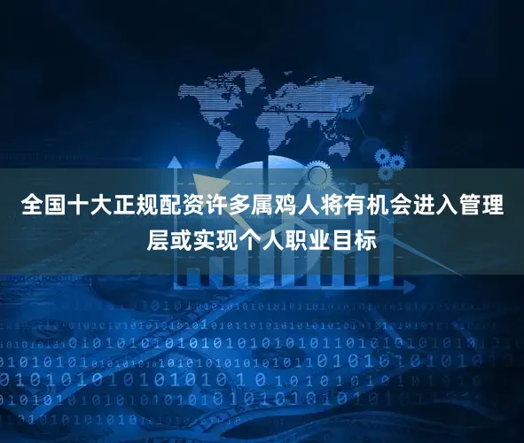 全国十大正规配资许多属鸡人将有机会进入管理层或实现个人职业目标
