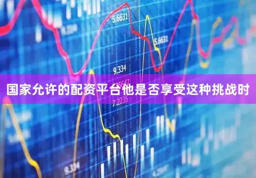 国家允许的配资平台他是否享受这种挑战时