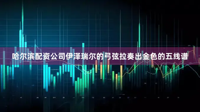 哈尔滨配资公司伊泽瑞尔的弓弦拉奏出金色的五线谱