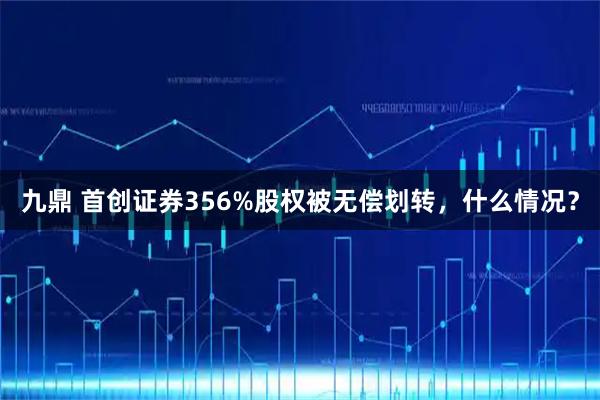 九鼎 首创证券356%股权被无偿划转，什么情况？