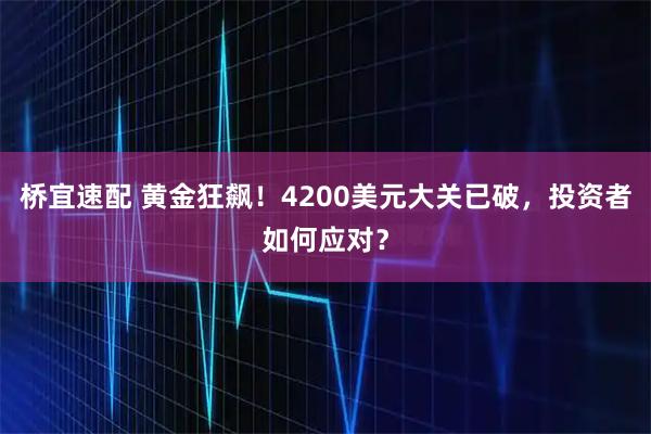 桥宜速配 黄金狂飙！4200美元大关已破，投资者如何应对？