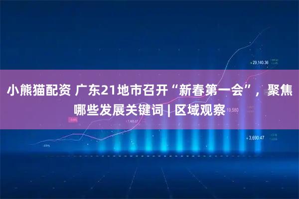 小熊猫配资 广东21地市召开“新春第一会”，聚焦哪些发展关键词 | 区域观察
