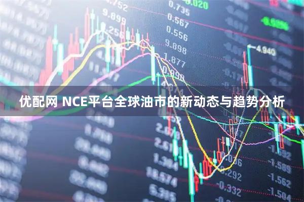 优配网 NCE平台全球油市的新动态与趋势分析