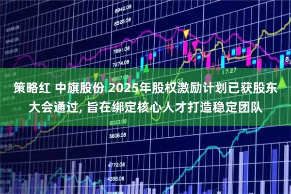策略红 中旗股份 2025年股权激励计划已获股东大会通过, 旨在绑定核心人才打造稳定团队