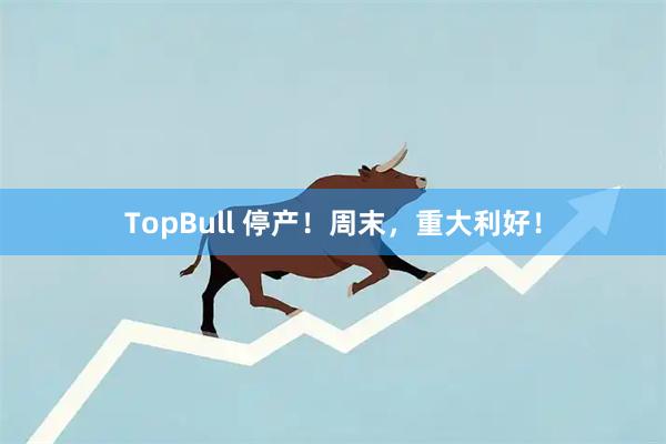 TopBull 停产！周末，重大利好！