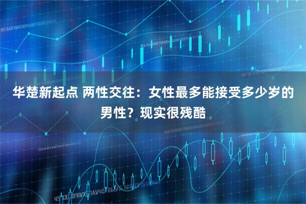 华楚新起点 两性交往：女性最多能接受多少岁的男性？现实很残酷