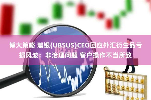 博大策略 瑞银(UBSUS)CEO回应外汇衍生品亏损风波：非治理问题 客户操作不当所致