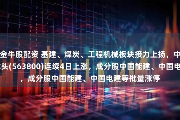 金牛股配资 基建、煤炭、工程机械板块接力上扬，中证A500ETF龙头(563800)连续4日上涨，成分股中国能建、中国电建等批量涨停