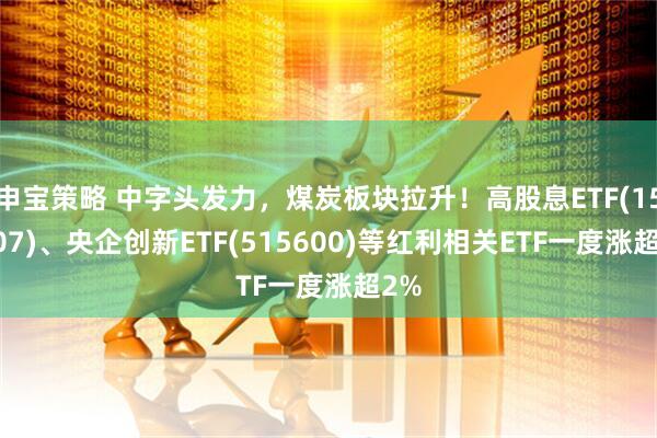 申宝策略 中字头发力，煤炭板块拉升！高股息ETF(159207)、央企创新ETF(515600)等红利相关ETF一度涨超2%