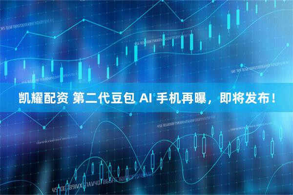 凯耀配资 第二代豆包 AI 手机再曝，即将发布！