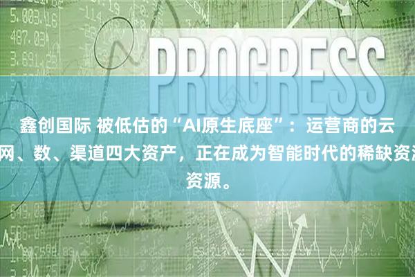 鑫创国际 被低估的“AI原生底座”：运营商的云、网、数、渠道四大资产，正在成为智能时代的稀缺资源。