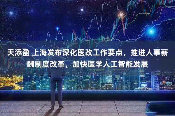 天添盈 上海发布深化医改工作要点，推进人事薪酬制度改革，加快医学人工智能发展
