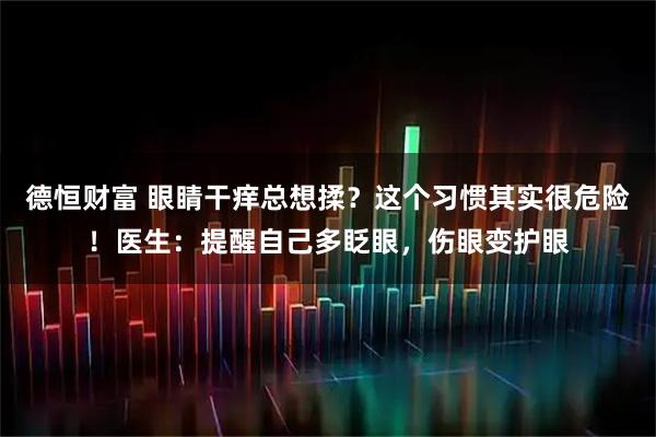 德恒财富 眼睛干痒总想揉？这个习惯其实很危险！医生：提醒自己多眨眼，伤眼变护眼