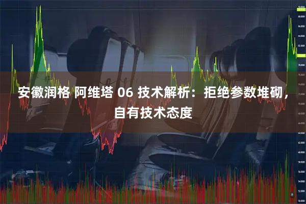 安徽润格 阿维塔 06 技术解析：拒绝参数堆砌，自有技术态度