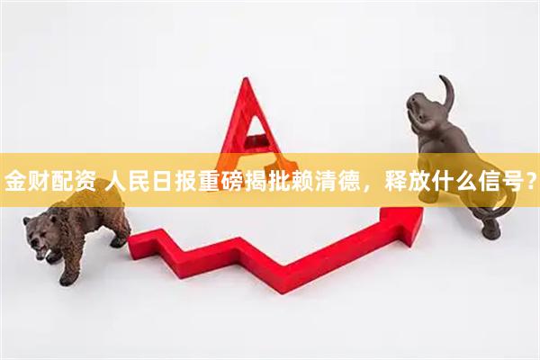 金财配资 人民日报重磅揭批赖清德，释放什么信号？