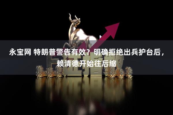 永宝网 特朗普警告有效？明确拒绝出兵护台后，赖清德开始往后缩