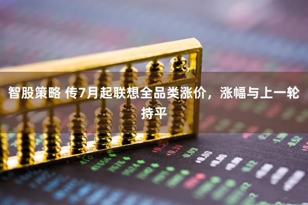 智股策略 传7月起联想全品类涨价，涨幅与上一轮持平