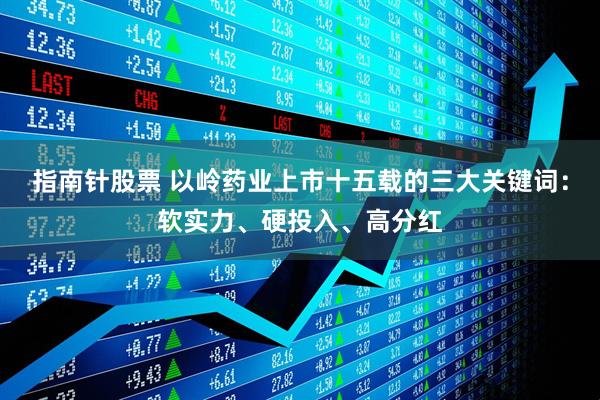 指南针股票 以岭药业上市十五载的三大关键词：软实力、硬投入、高分红