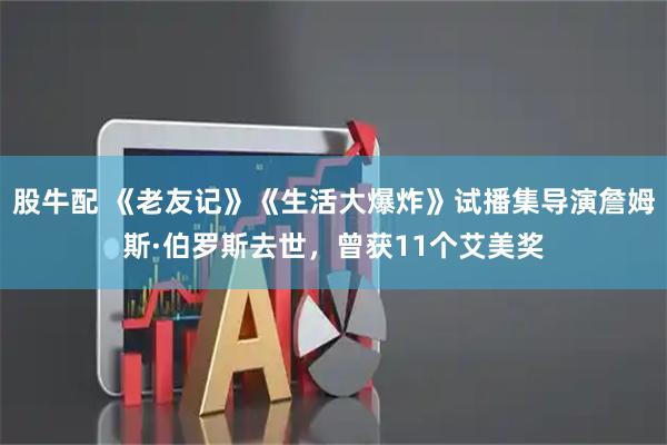 股牛配 《老友记》《生活大爆炸》试播集导演詹姆斯·伯罗斯去世，曾获11个艾美奖