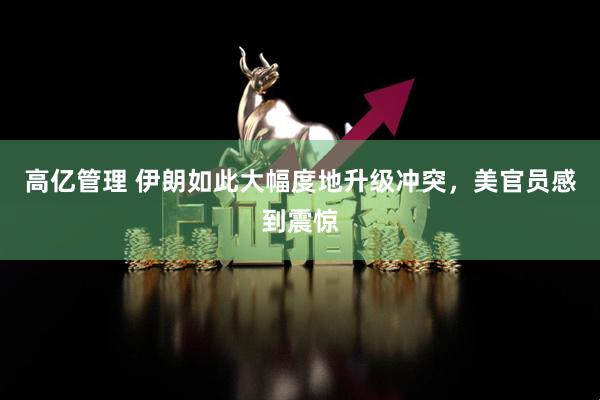 高亿管理 伊朗如此大幅度地升级冲突，美官员感到震惊