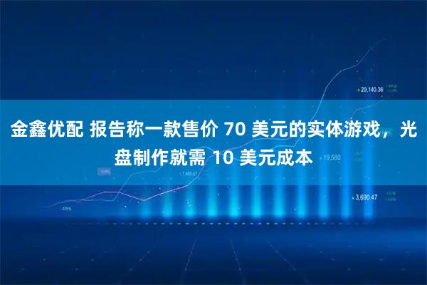 金鑫优配 报告称一款售价 70 美元的实体游戏，光盘制作就需 10 美元成本