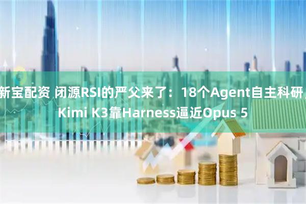 新宝配资 闭源RSI的严父来了：18个Agent自主科研，Kimi K3靠Harness逼近Opus 5