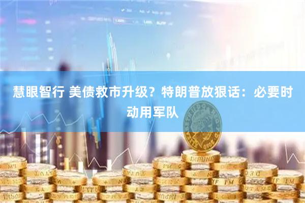 慧眼智行 美债救市升级？特朗普放狠话：必要时动用军队