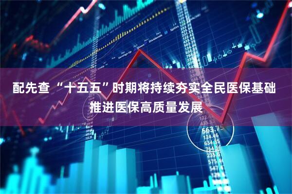 配先查 “十五五”时期将持续夯实全民医保基础 推进医保高质量发展